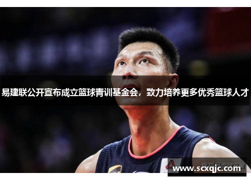 易建联公开宣布成立篮球青训基金会，致力培养更多优秀篮球人才