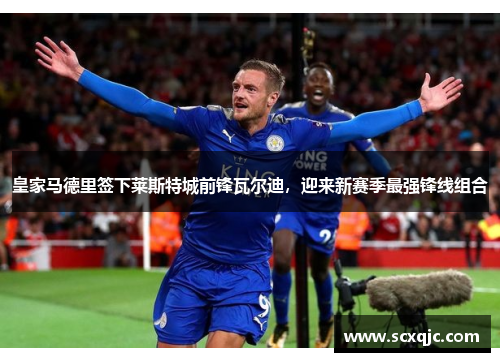 皇家马德里签下莱斯特城前锋瓦尔迪，迎来新赛季最强锋线组合