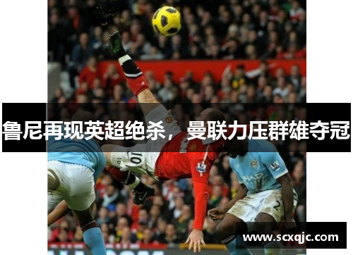 鲁尼再现英超绝杀，曼联力压群雄夺冠