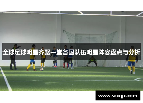 全球足球明星齐聚一堂各国队伍明星阵容盘点与分析