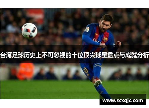 台湾足球历史上不可忽视的十位顶尖球星盘点与成就分析