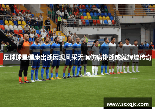 足球球星健康出战展现风采无惧伤病挑战成就辉煌传奇