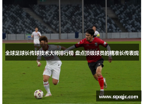 全球足球长传球技术大师排行榜 盘点顶级球员的精准长传表现