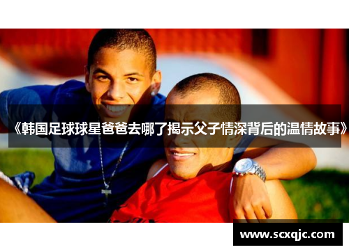 《韩国足球球星爸爸去哪了揭示父子情深背后的温情故事》
