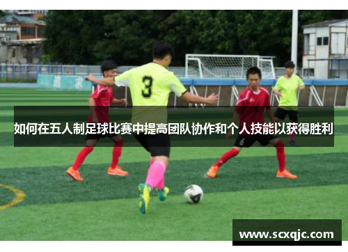 如何在五人制足球比赛中提高团队协作和个人技能以获得胜利