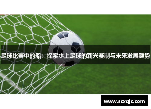 足球比赛中的船：探索水上足球的新兴赛制与未来发展趋势