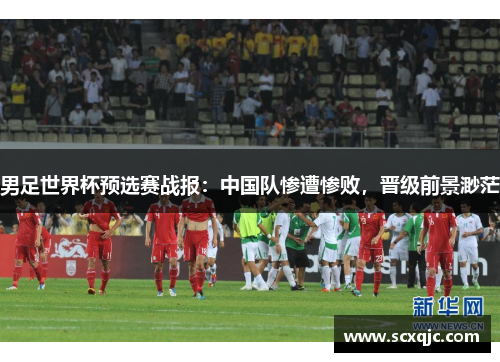 男足世界杯预选赛战报：中国队惨遭惨败，晋级前景渺茫