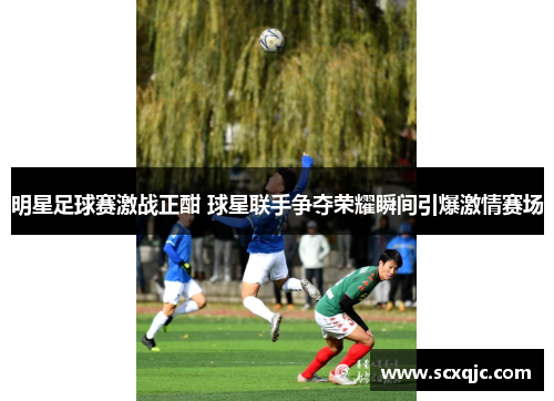 明星足球赛激战正酣 球星联手争夺荣耀瞬间引爆激情赛场