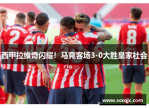 西甲拉维奇闪耀！马竞客场3-0大胜皇家社会
