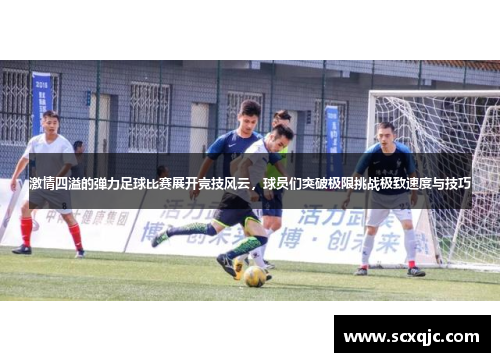 激情四溢的弹力足球比赛展开竞技风云，球员们突破极限挑战极致速度与技巧